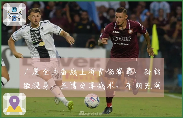 广厦全力备战上海首场赛事，孙铭徽现身，王博分享战术，布朗充满信心