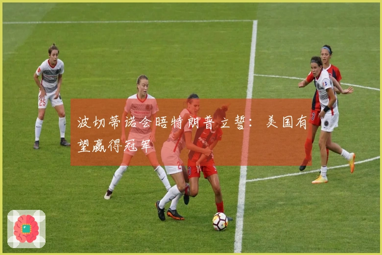 波切蒂诺会晤特朗普立誓：美国有望赢得冠军
